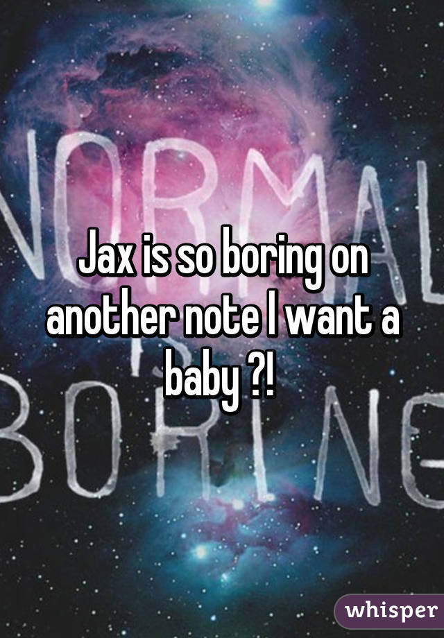 Jax is so boring on another note I want a baby 👦! 