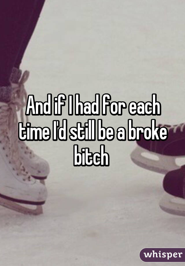 And if I had for each time I'd still be a broke bitch 