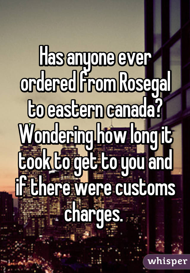 Has anyone ever ordered from Rosegal to eastern canada? Wondering how long it took to get to you and if there were customs charges. 