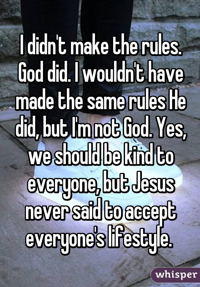 I didn't make the rules. God did. I wouldn't have made the same rules He did, but I'm not God. Yes, we should be kind to everyone, but Jesus never said to accept everyone's lifestyle. 