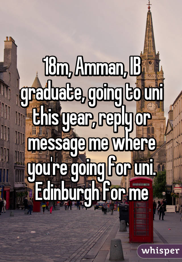 18m, Amman, IB graduate, going to uni this year, reply or message me where you're going for uni.
Edinburgh for me