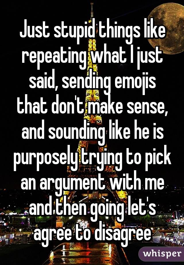 Just stupid things like repeating what I just said, sending emojis that don't make sense, and sounding like he is purposely trying to pick an argument with me and then going let's agree to disagree