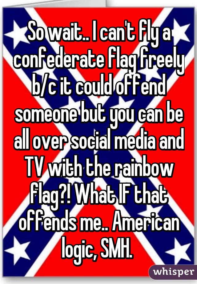 So wait.. I can't fly a confederate flag freely b/c it could offend someone but you can be all over social media and TV with the rainbow flag?! What IF that offends me.. American logic, SMH. 