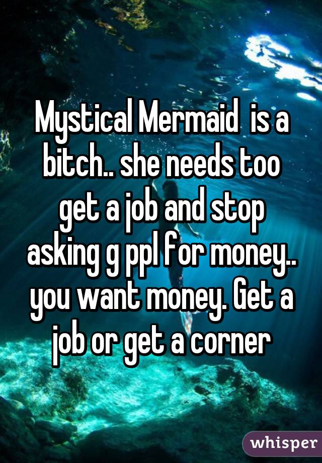 Mystical Mermaid  is a bitch.. she needs too get a job and stop asking g ppl for money.. you want money. Get a job or get a corner