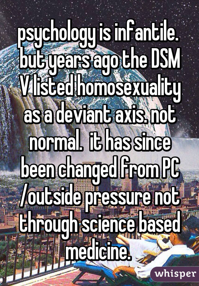 psychology is infantile.  but years ago the DSM V listed homosexuality as a deviant axis. not normal.  it has since been changed from PC /outside pressure not through science based medicine. 