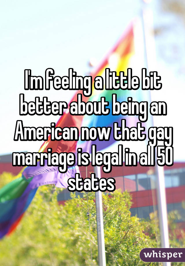 I'm feeling a little bit better about being an American now that gay marriage is legal in all 50 states 