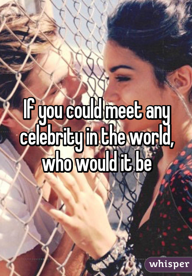 If you could meet any celebrity in the world, who would it be