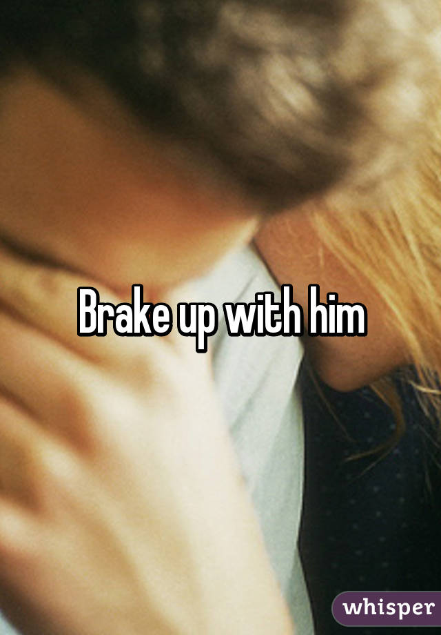 Brake up with him