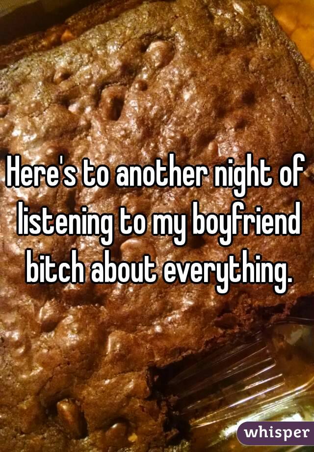 Here's to another night of listening to my boyfriend bitch about everything.