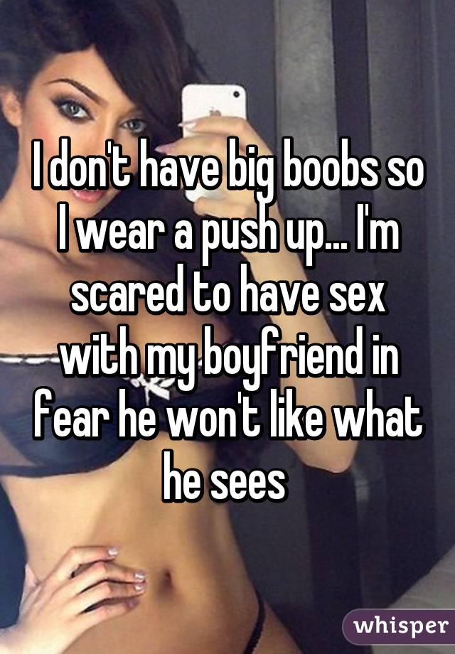 I don't have big boobs so I wear a push up... I'm scared to have sex with my boyfriend in fear he won't like what he sees 