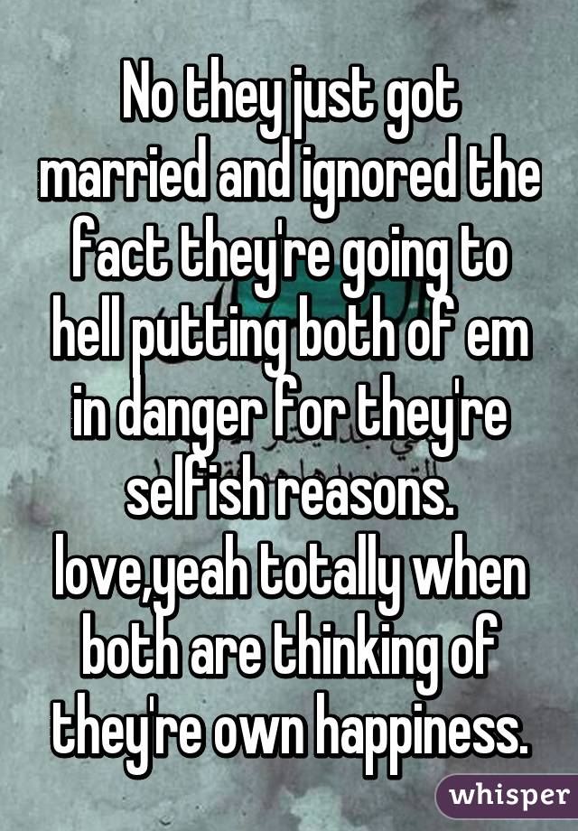 No they just got married and ignored the fact they're going to hell putting both of em in danger for they're selfish reasons. love,yeah totally when both are thinking of they're own happiness.