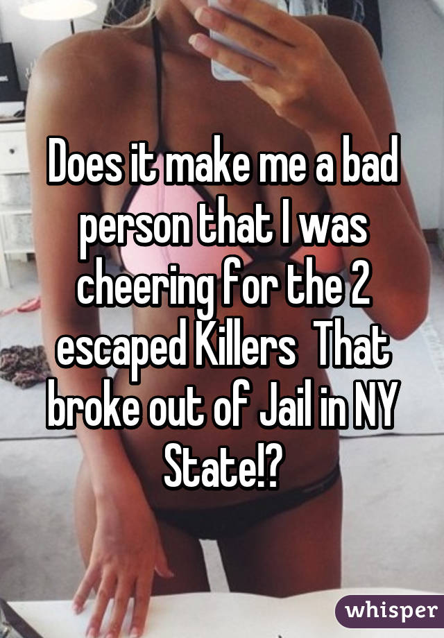 Does it make me a bad person that I was cheering for the 2 escaped Killers  That broke out of Jail in NY State!?