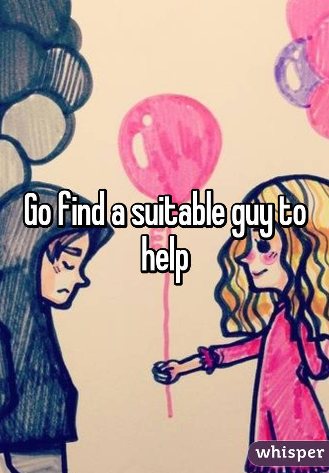 Go find a suitable guy to help