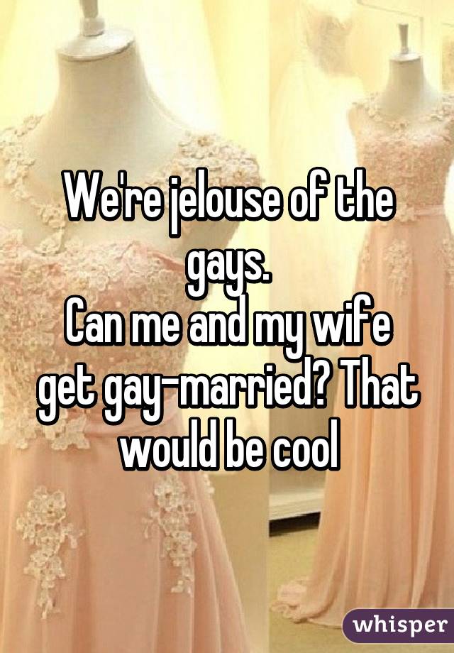 We're jelouse of the gays.
Can me and my wife get gay-married? That would be cool