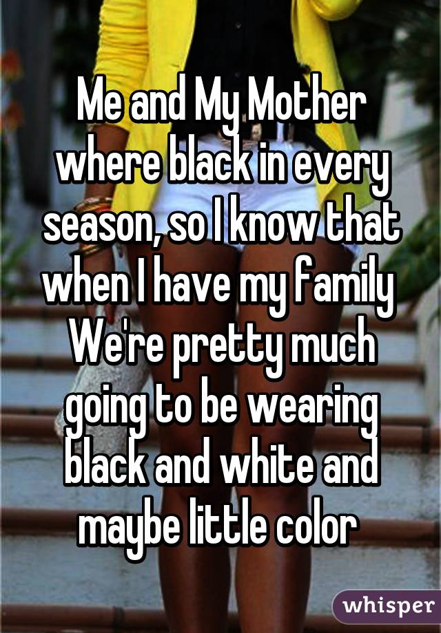 Me and My Mother where black in every season, so I know that when I have my family 
We're pretty much going to be wearing black and white and maybe little color 