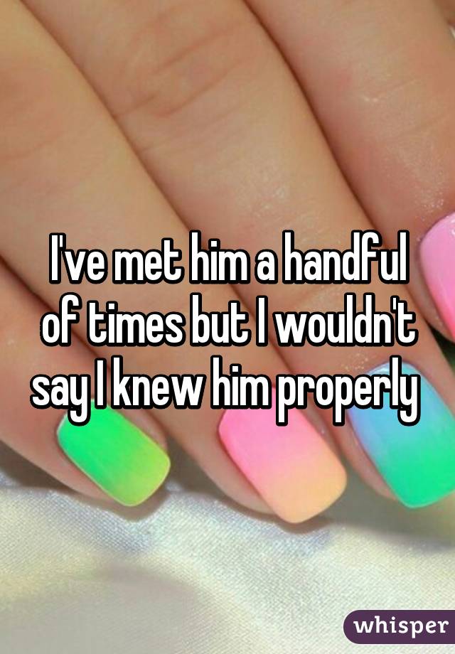 I've met him a handful of times but I wouldn't say I knew him properly 