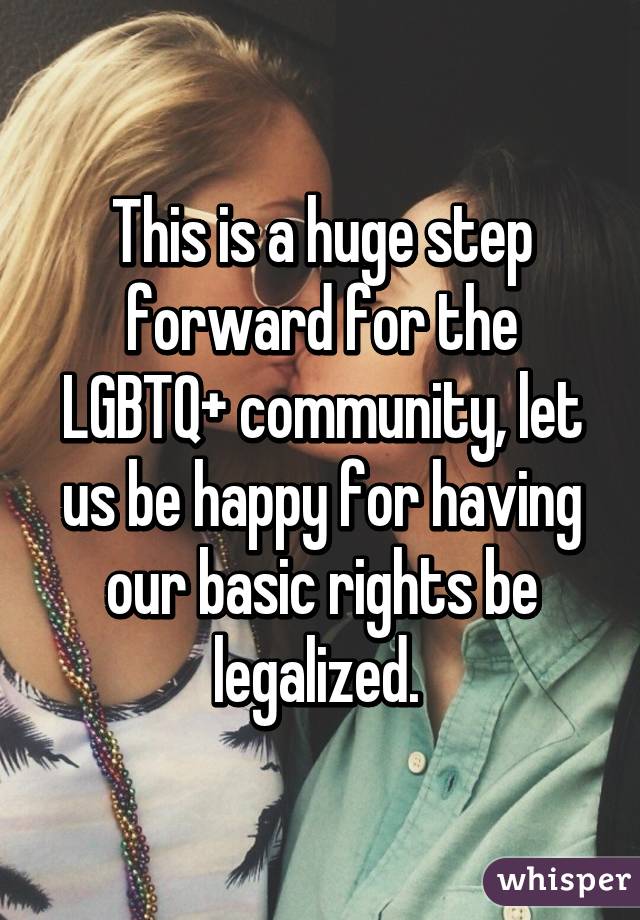 This is a huge step forward for the LGBTQ+ community, let us be happy for having our basic rights be legalized. 