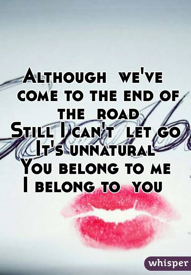 Although  we've  come to the end of the  road
Still I can't  let go
It's unnatural
You belong to me
I belong to  you 