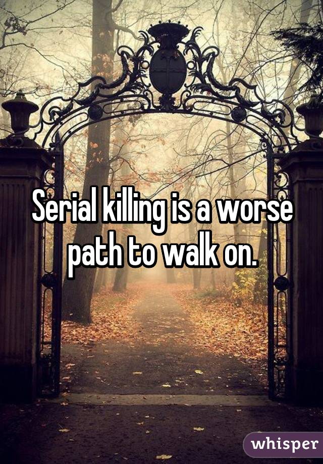 Serial killing is a worse path to walk on.