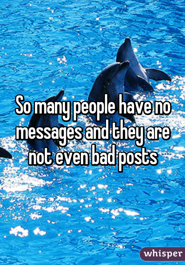 So many people have no messages and they are not even bad posts