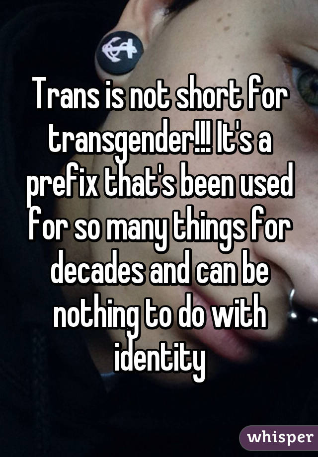 Trans is not short for transgender!!! It's a prefix that's been used for so many things for decades and can be nothing to do with identity