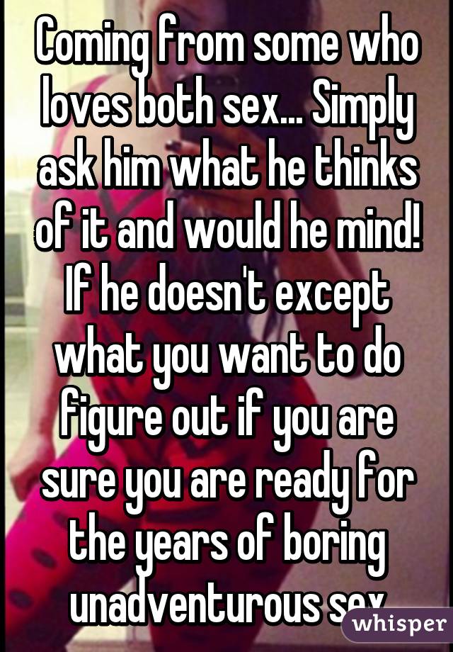 Coming from some who loves both sex... Simply ask him what he thinks of it and would he mind! If he doesn't except what you want to do figure out if you are sure you are ready for the years of boring unadventurous sex