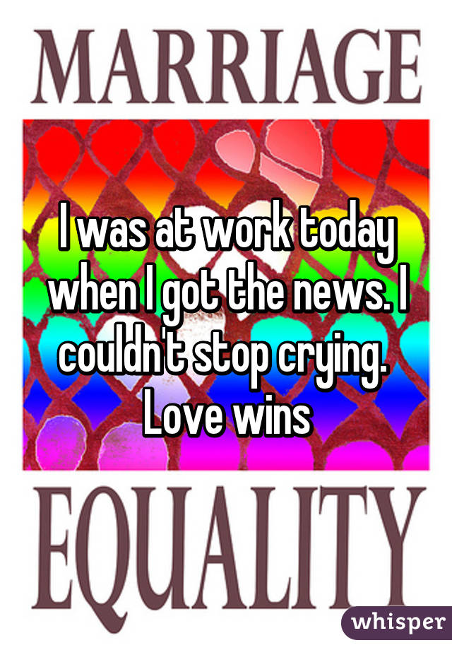 I was at work today when I got the news. I couldn't stop crying. 
Love wins