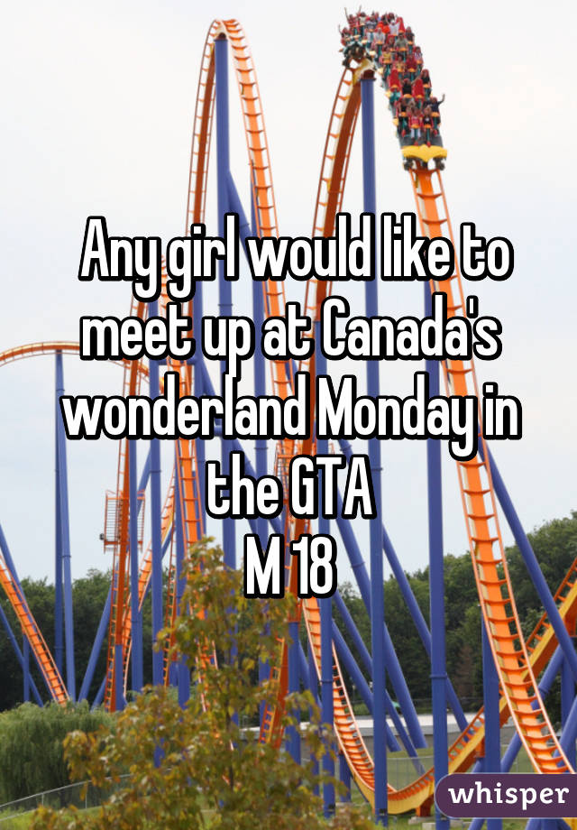  Any girl would like to meet up at Canada's wonderland Monday in the GTA
M 18