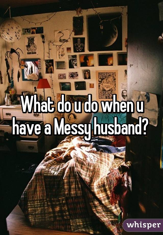 What do u do when u have a Messy husband? 