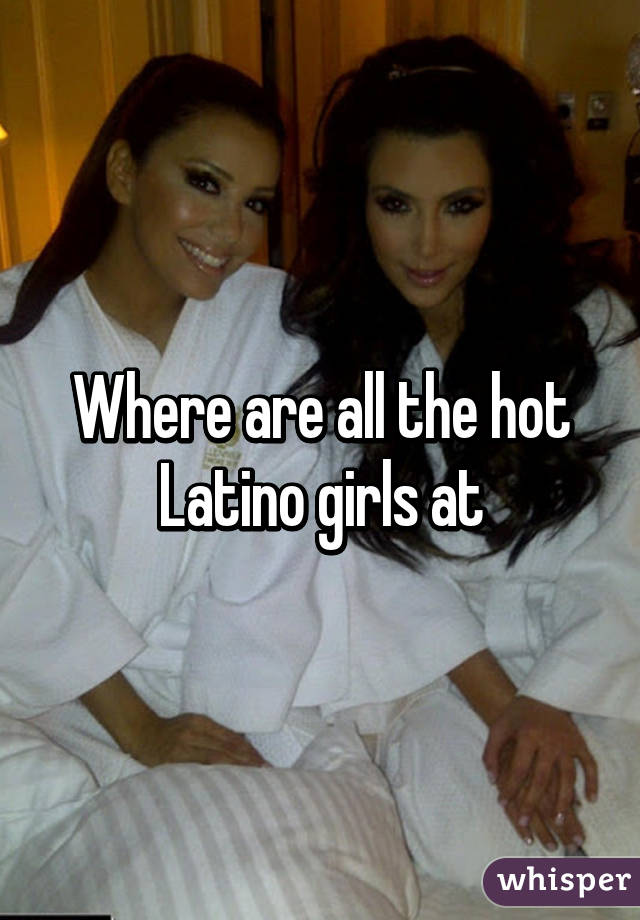 Where are all the hot Latino girls at