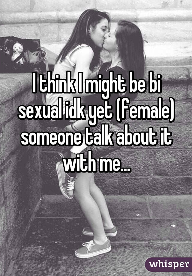 I think I might be bi sexual idk yet (female) someone talk about it with me...
