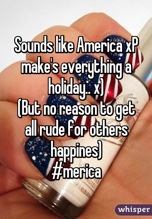 Sounds like America xP make's everything a holiday.. x)
(But no reason to get all rude for others happines)
#merica