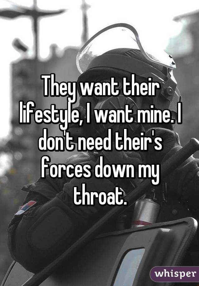 They want their lifestyle, I want mine. I don't need their's forces down my throat.