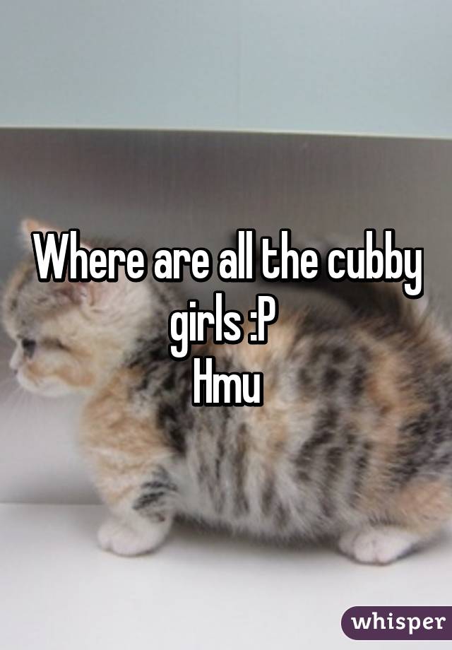 Where are all the cubby girls :P 
Hmu