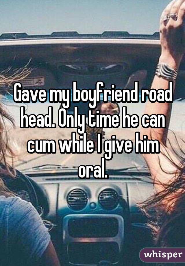 Gave my boyfriend road head. Only time he can cum while I give him oral.