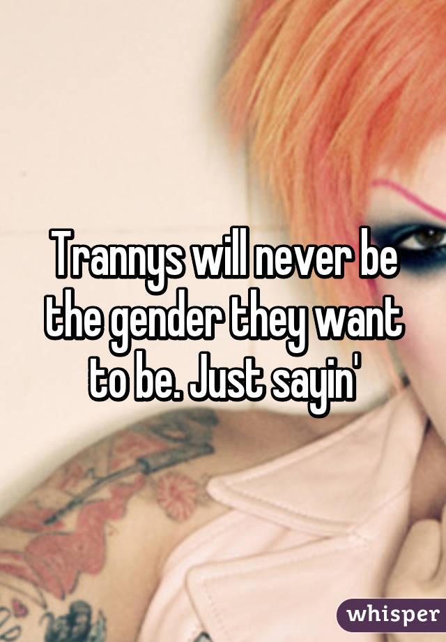 Trannys will never be the gender they want to be. Just sayin'