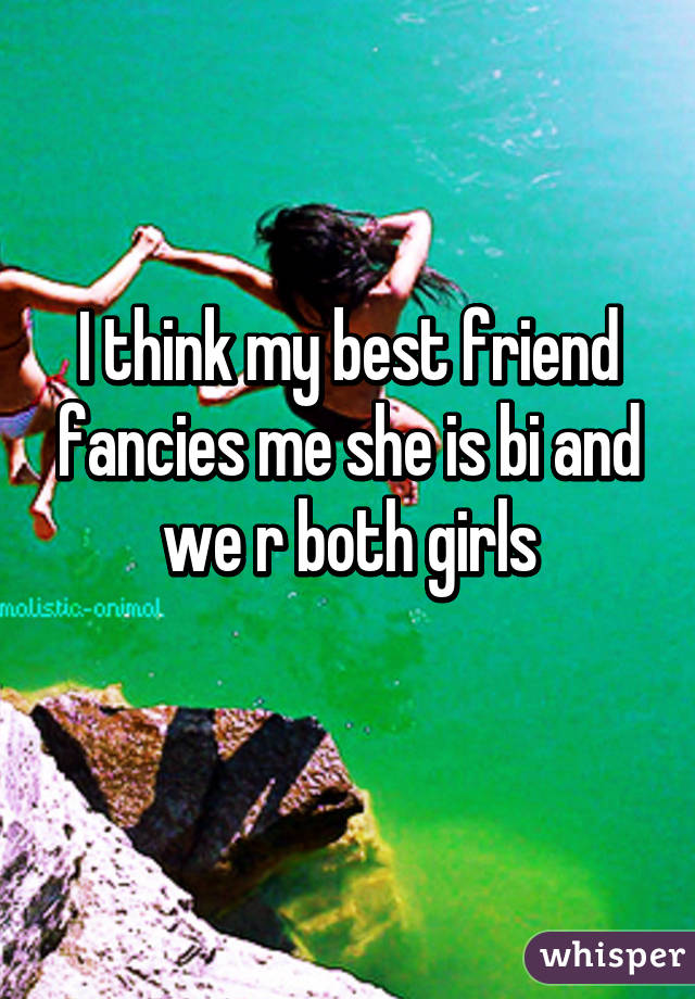 I think my best friend fancies me she is bi and we r both girls
