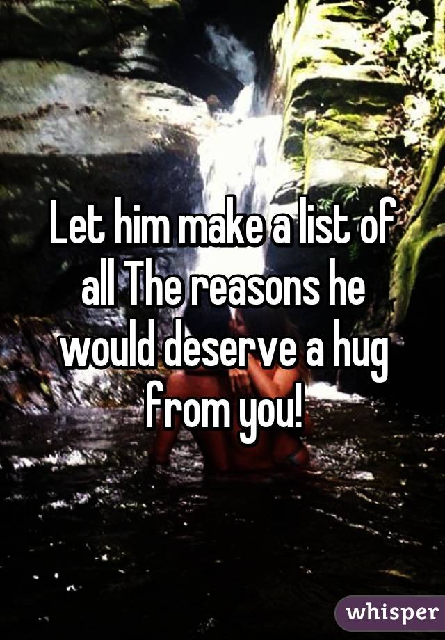 Let him make a list of all The reasons he would deserve a hug from you!