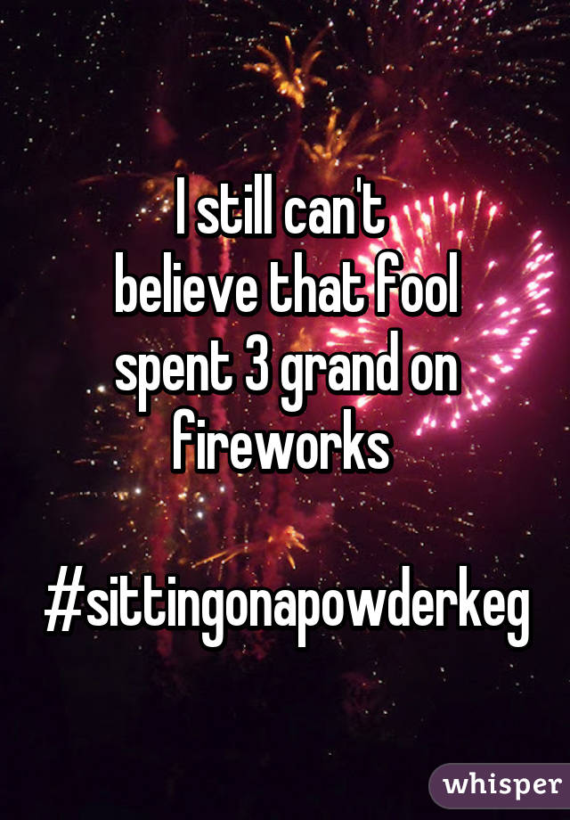 I still can't 
believe that fool
spent 3 grand on
fireworks 

#sittingonapowderkeg