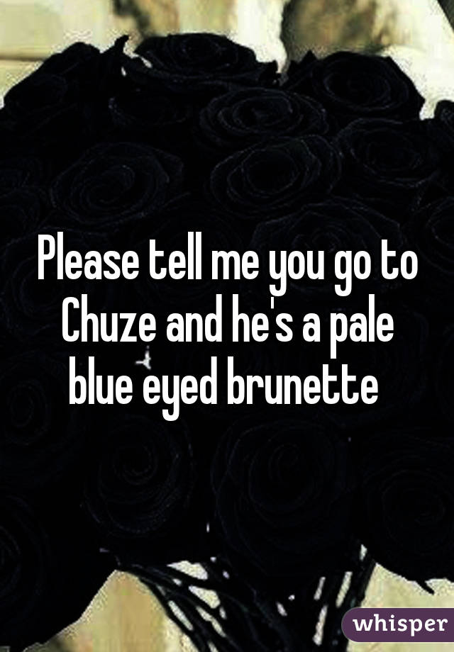 Please tell me you go to Chuze and he's a pale blue eyed brunette 