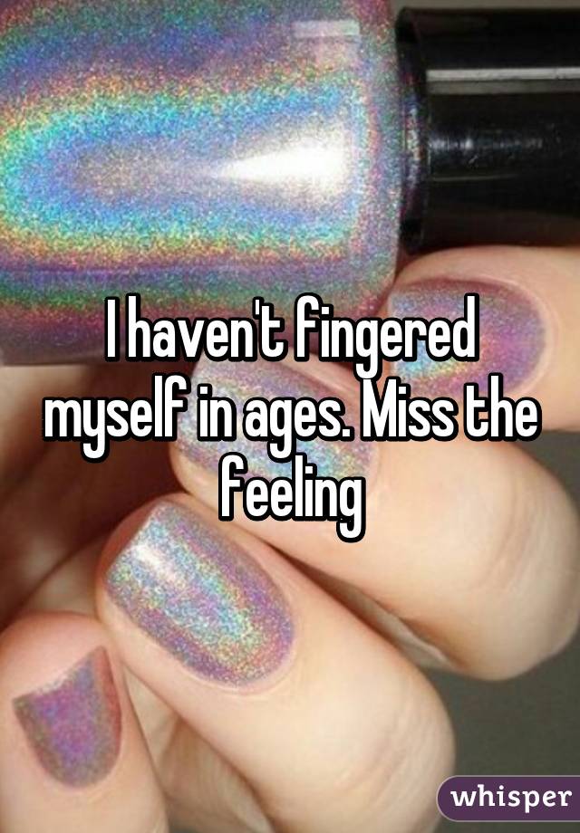 I haven't fingered myself in ages. Miss the feeling