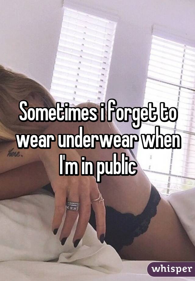 Sometimes i forget to wear underwear when I'm in public