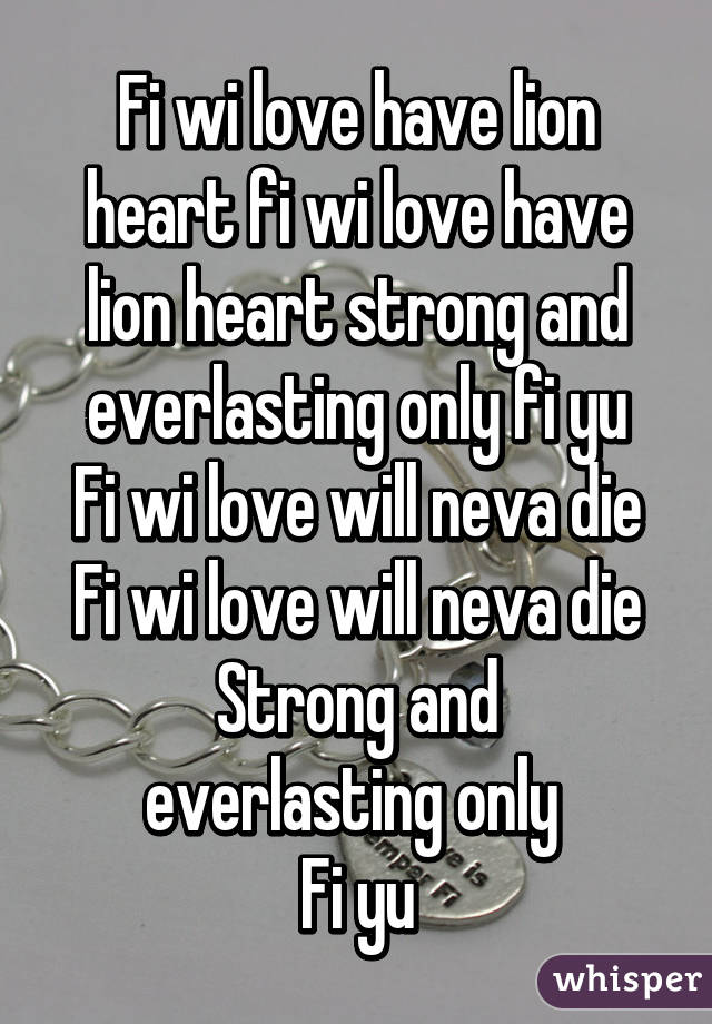 Fi wi love have lion heart fi wi love have lion heart strong and everlasting only fi yu
Fi wi love will neva die
Fi wi love will neva die
Strong and everlasting only 
Fi yu