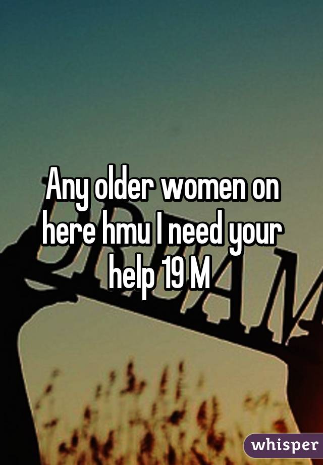 Any older women on here hmu I need your help 19 M 