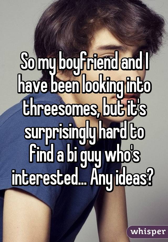 So my boyfriend and I have been looking into threesomes, but it's surprisingly hard to find a bi guy who's interested... Any ideas? 