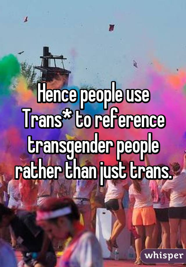 Hence people use Trans* to reference transgender people rather than just trans.