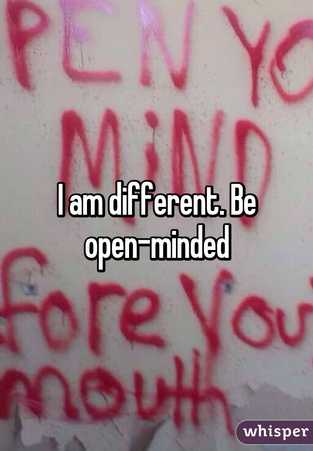 I am different. Be open-minded