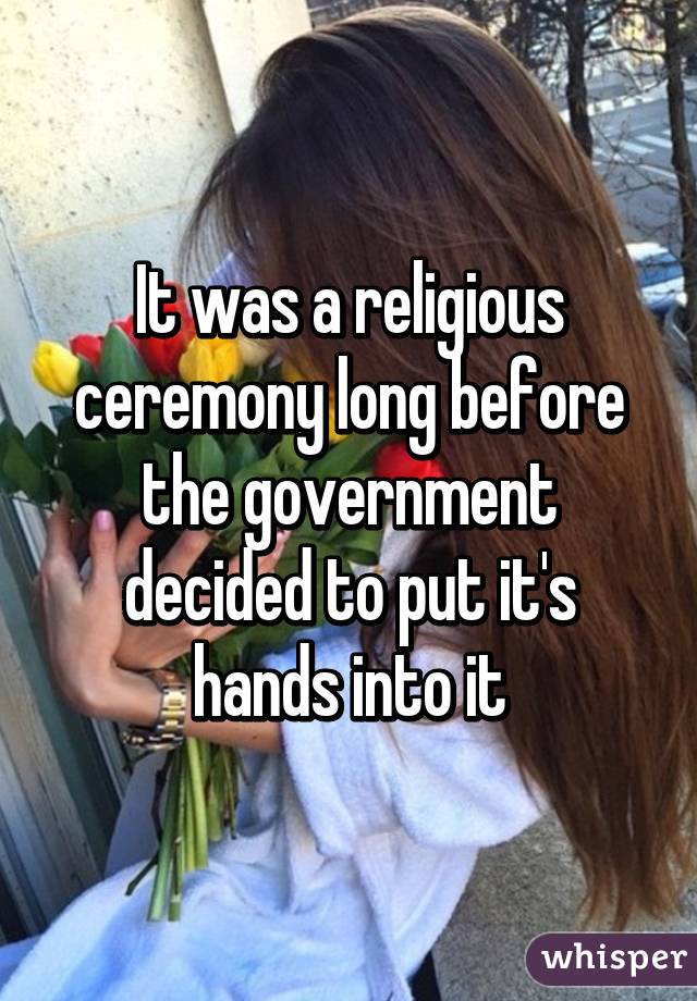 It was a religious ceremony long before the government decided to put it's hands into it