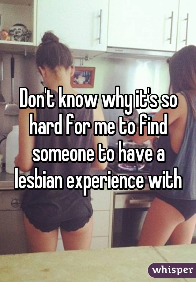 Don't know why it's so hard for me to find someone to have a lesbian experience with