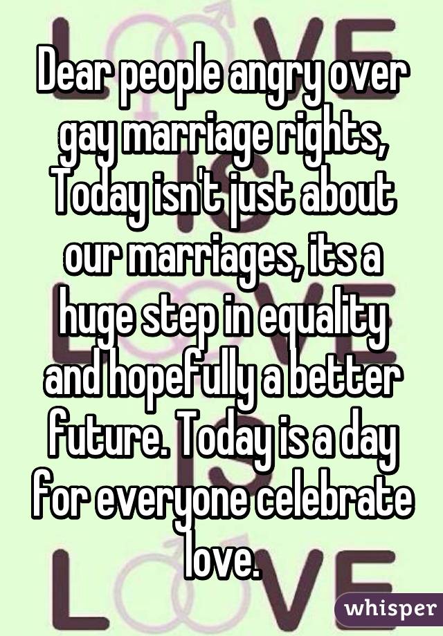 Dear people angry over gay marriage rights,
Today isn't just about our marriages, its a huge step in equality and hopefully a better future. Today is a day for everyone celebrate love.